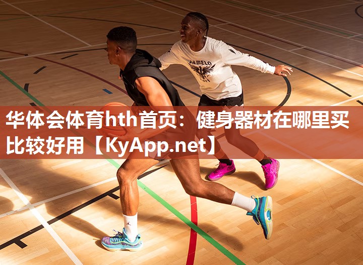 华体会体育hth首页：健身器材在哪里买比较好用